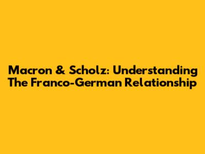 Macron & Scholz: Understanding The Franco-German Relationship