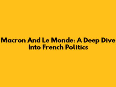 Macron And Le Monde: A Deep Dive Into French Politics