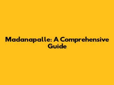Madanapalle: A Comprehensive Guide