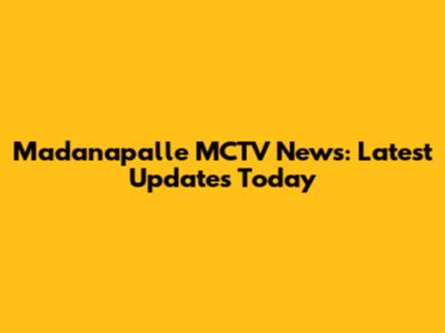 Madanapalle MCTV News: Latest Updates Today