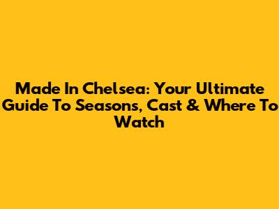 Made In Chelsea: Your Ultimate Guide To Seasons, Cast & Where To Watch