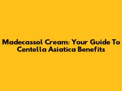 Madecassol Cream: Your Guide To Centella Asiatica Benefits