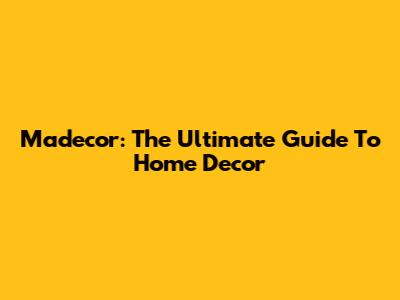 Madecor: The Ultimate Guide To Home Decor