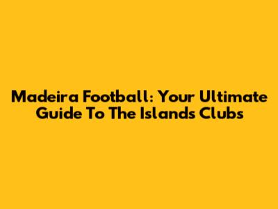 Madeira Football: Your Ultimate Guide To The Island's Clubs