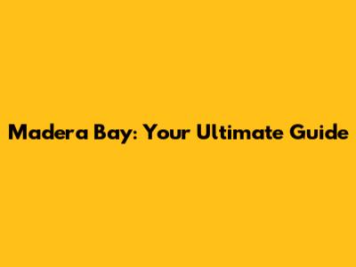 Madera Bay: Your Ultimate Guide