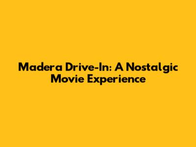 Madera Drive-In: A Nostalgic Movie Experience