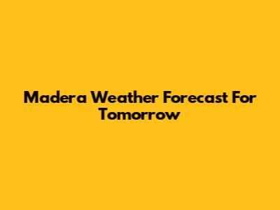 Madera Weather Forecast For Tomorrow