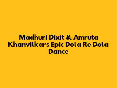 Madhuri Dixit & Amruta Khanvilkar's Epic 'Dola Re Dola' Dance