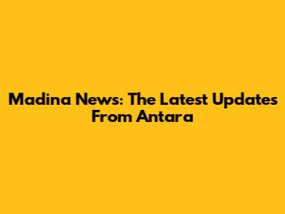 Madina News: The Latest Updates From Antara