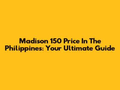 Madison 150 Price In The Philippines: Your Ultimate Guide