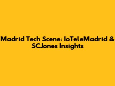 Madrid Tech Scene: IoTeleMadrid & SCJones Insights
