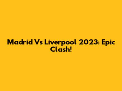 Madrid Vs Liverpool 2023: Epic Clash!