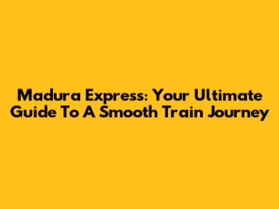 Madura Express: Your Ultimate Guide To A Smooth Train Journey