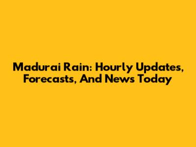 Madurai Rain: Hourly Updates, Forecasts, And News Today