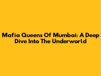 Mafia Queens Of Mumbai: A Deep Dive Into The Underworld