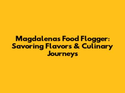 Magdalena's Food Flogger: Savoring Flavors & Culinary Journeys