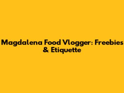 Magdalena Food Vlogger: Freebies & Etiquette
