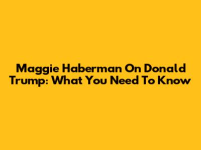 Maggie Haberman On Donald Trump: What You Need To Know
