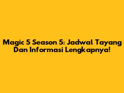 Magic 5 Season 5: Jadwal Tayang Dan Informasi Lengkapnya!