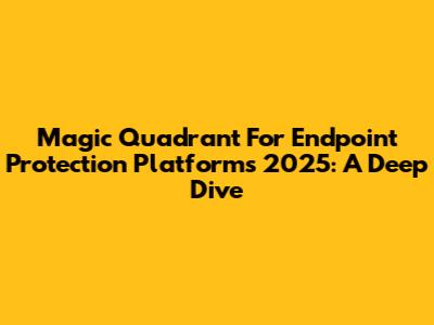Magic Quadrant For Endpoint Protection Platforms 2025: A Deep Dive