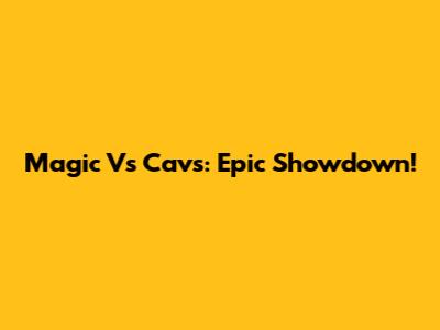 Magic Vs Cavs: Epic Showdown!