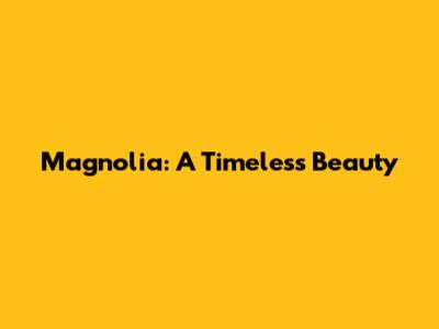 Magnolia: A Timeless Beauty