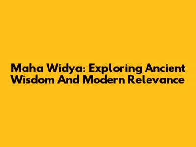 Maha Widya: Exploring Ancient Wisdom And Modern Relevance