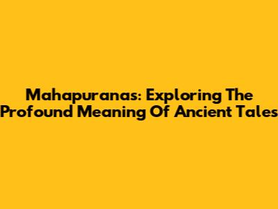 Mahapuranas: Exploring The Profound Meaning Of Ancient Tales
