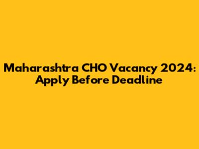 Maharashtra CHO Vacancy 2024: Apply Before Deadline