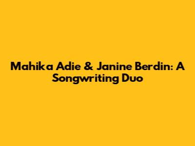 Mahika Adie & Janine Berdin: A Songwriting Duo