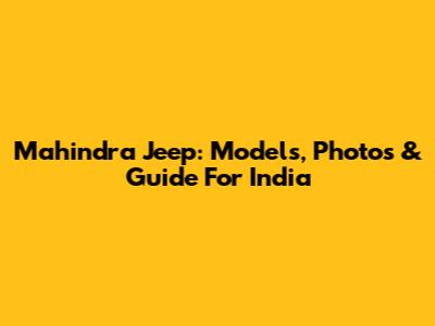 Mahindra Jeep: Models, Photos & Guide For India