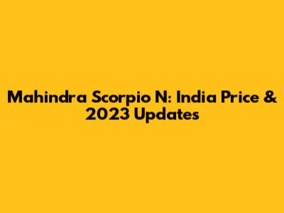 Mahindra Scorpio N: India Price & 2023 Updates