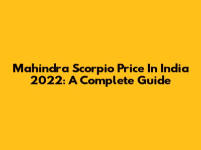 Mahindra Scorpio Price In India 2022: A Complete Guide
