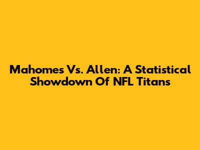 Mahomes Vs. Allen: A Statistical Showdown Of NFL Titans