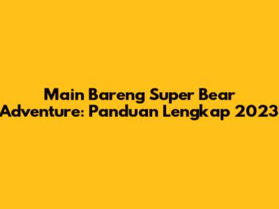 Main Bareng Super Bear Adventure: Panduan Lengkap 2023