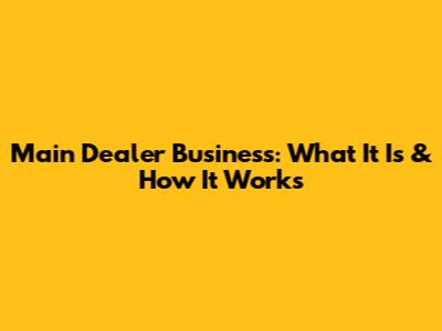 Main Dealer Business: What It Is & How It Works