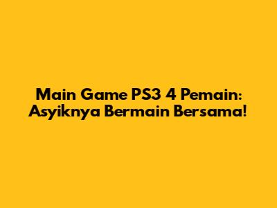 Main Game PS3 4 Pemain: Asyiknya Bermain Bersama!