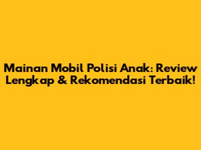 Mainan Mobil Polisi Anak: Review Lengkap & Rekomendasi Terbaik!