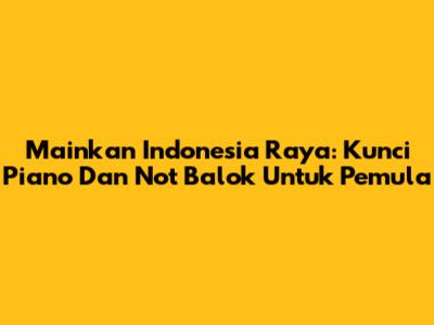 Mainkan Indonesia Raya: Kunci Piano Dan Not Balok Untuk Pemula