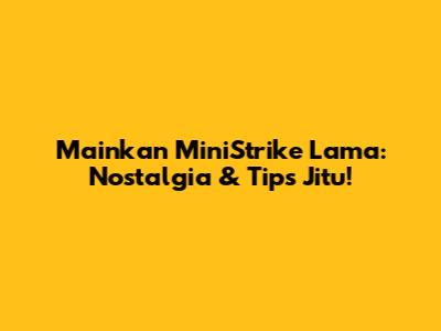 Mainkan MiniStrike Lama: Nostalgia & Tips Jitu!