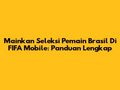 Mainkan Seleksi Pemain Brasil Di FIFA Mobile: Panduan Lengkap