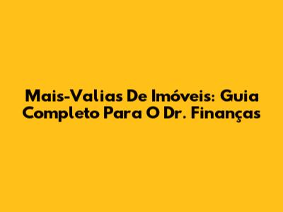 Mais-Valias De Imóveis: Guia Completo Para O Dr. Finanças