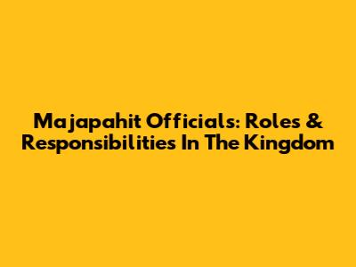 Majapahit Officials: Roles & Responsibilities In The Kingdom