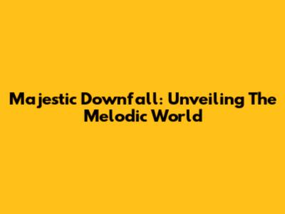 Majestic Downfall: Unveiling The Melodic World