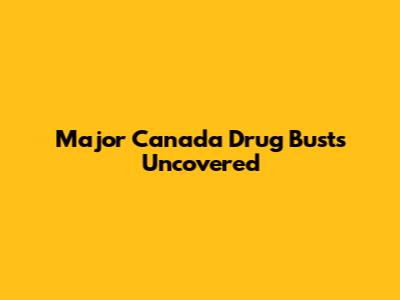 Major Canada Drug Busts Uncovered