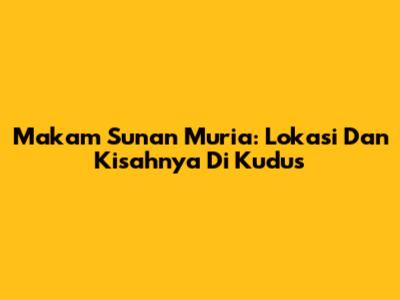 Makam Sunan Muria: Lokasi Dan Kisahnya Di Kudus