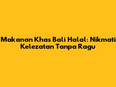 Makanan Khas Bali Halal: Nikmati Kelezatan Tanpa Ragu