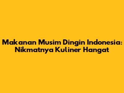 Makanan Musim Dingin Indonesia: Nikmatnya Kuliner Hangat