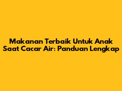 Makanan Terbaik Untuk Anak Saat Cacar Air: Panduan Lengkap