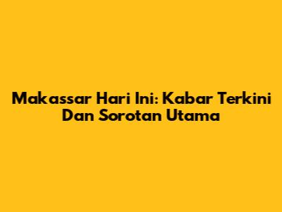 Makassar Hari Ini: Kabar Terkini Dan Sorotan Utama